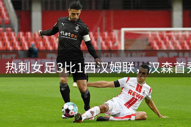 热刺女足3比1西汉姆联，汉森首秀梅开二度